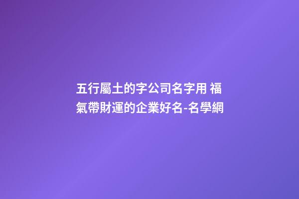 五行屬土的字公司名字用 福氣帶財運的企業好名-名學網-第1張-公司起名-玄機派